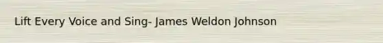 Lift Every Voice and Sing- James Weldon Johnson