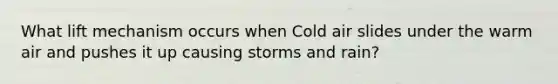 What lift mechanism occurs when Cold air slides under the warm air and pushes it up causing storms and rain?