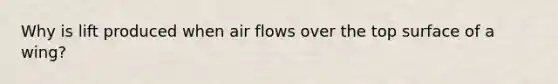 Why is lift produced when air flows over the top surface of a wing?