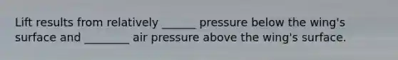 Lift results from relatively ______ pressure below the wing's surface and ________ air pressure above the wing's surface.