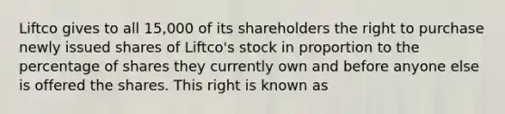 Liftco gives to all 15,000 of its shareholders the right to purchase newly issued shares of Liftco's stock in proportion to the percentage of shares they currently own and before anyone else is offered the shares. This right is known as