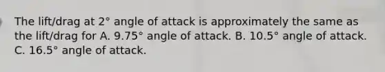 The lift/drag at 2° angle of attack is approximately the same as the lift/drag for A. 9.75° angle of attack. B. 10.5° angle of attack. C. 16.5° angle of attack.