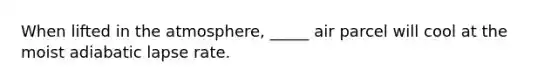 When lifted in the atmosphere, _____ air parcel will cool at the moist adiabatic lapse rate.