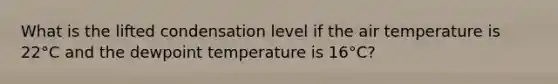 What is the lifted condensation level if the air temperature is 22°C and the dewpoint temperature is 16°C?