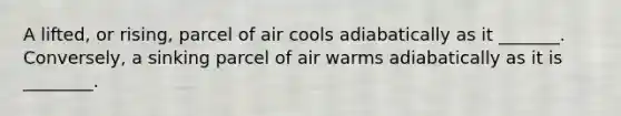 A lifted, or rising, parcel of air cools adiabatically as it _______. Conversely, a sinking parcel of air warms adiabatically as it is ________.