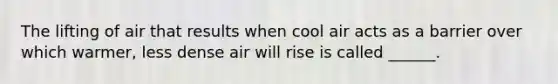 The lifting of air that results when cool air acts as a barrier over which warmer, less dense air will rise is called ______.