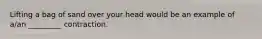 Lifting a bag of sand over your head would be an example of a/an _________ contraction.