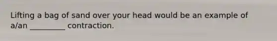 Lifting a bag of sand over your head would be an example of a/an _________ contraction.