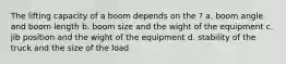 The lifting capacity of a boom depends on the ? a. boom angle and boom length b. boom size and the wight of the equipment c. jib position and the wight of the equipment d. stability of the truck and the size of the load