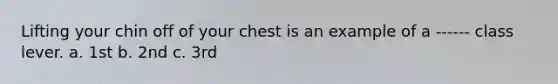 Lifting your chin off of your chest is an example of a ------ class lever. a. 1st b. 2nd c. 3rd