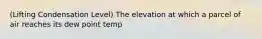 (Lifting Condensation Level) The elevation at which a parcel of air reaches its dew point temp