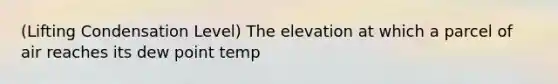 (Lifting Condensation Level) The elevation at which a parcel of air reaches its dew point temp