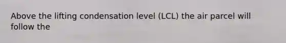 Above the lifting condensation level (LCL) the air parcel will follow the