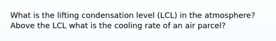 What is the lifting condensation level (LCL) in the atmosphere? Above the LCL what is the cooling rate of an air parcel?