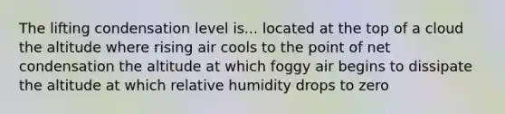 The lifting condensation level is... located at the top of a cloud the altitude where rising air cools to the point of net condensation the altitude at which foggy air begins to dissipate the altitude at which relative humidity drops to zero