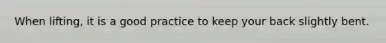 When lifting, it is a good practice to keep your back slightly bent.