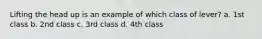 Lifting the head up is an example of which class of lever? a. 1st class b. 2nd class c. 3rd class d. 4th class