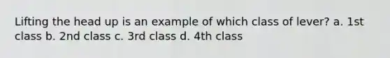 Lifting the head up is an example of which class of lever? a. 1st class b. 2nd class c. 3rd class d. 4th class