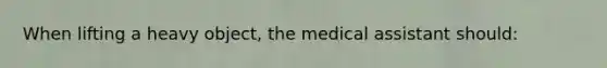 When lifting a heavy object, the medical assistant should: