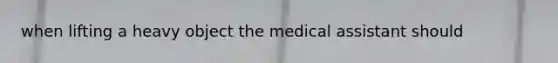 when lifting a heavy object the medical assistant should