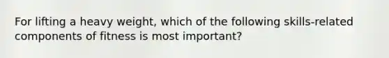 For lifting a heavy weight, which of the following skills-related components of fitness is most important?