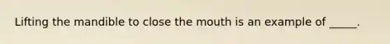 Lifting the mandible to close the mouth is an example of _____.