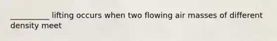 __________ lifting occurs when two flowing <a href='https://www.questionai.com/knowledge/kxxue2ni5z-air-masses' class='anchor-knowledge'>air masses</a> of different density meet