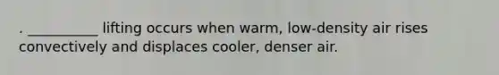 . __________ lifting occurs when warm, low-density air rises convectively and displaces cooler, denser air.