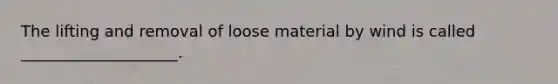 The lifting and removal of loose material by wind is called ____________________.