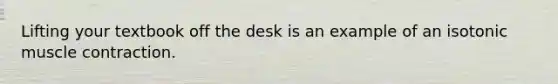 Lifting your textbook off the desk is an example of an isotonic muscle contraction.