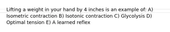 Lifting a weight in your hand by 4 inches is an example of: A) Isometric contraction B) Isotonic contraction C) Glycolysis D) Optimal tension E) A learned reflex