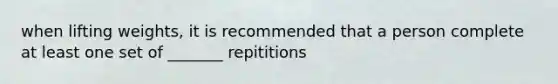 when lifting weights, it is recommended that a person complete at least one set of _______ repititions