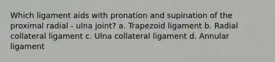 Which ligament aids with pronation and supination of the proximal radial - ulna joint? a. Trapezoid ligament b. Radial collateral ligament c. Ulna collateral ligament d. Annular ligament