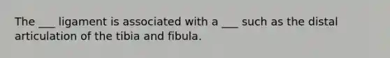 The ___ ligament is associated with a ___ such as the distal articulation of the tibia and fibula.