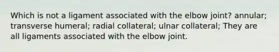 Which is not a ligament associated with the elbow joint? annular; transverse humeral; radial collateral; ulnar collateral; They are all ligaments associated with the elbow joint.