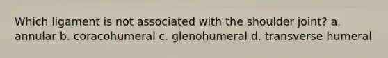 Which ligament is not associated with the shoulder joint? a. annular b. coracohumeral c. glenohumeral d. transverse humeral