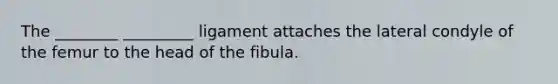 The ________ _________ ligament attaches the lateral condyle of the femur to the head of the fibula.