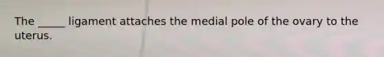 The _____ ligament attaches the medial pole of the ovary to the uterus.