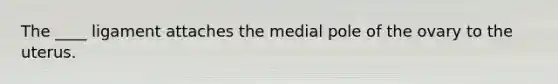 The ____ ligament attaches the medial pole of the ovary to the uterus.
