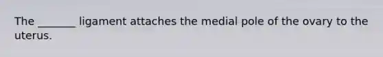 The _______ ligament attaches the medial pole of the ovary to the uterus.