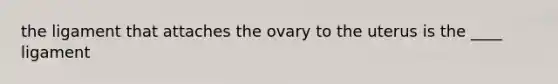 the ligament that attaches the ovary to the uterus is the ____ ligament