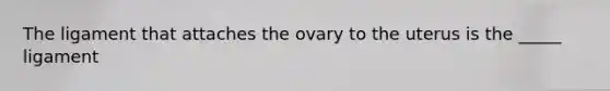 The ligament that attaches the ovary to the uterus is the _____ ligament