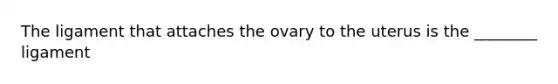 The ligament that attaches the ovary to the uterus is the ________ ligament