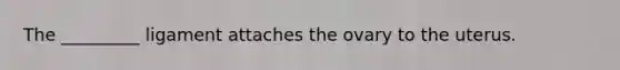 The _________ ligament attaches the ovary to the uterus.