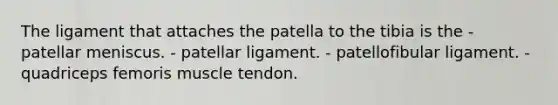 The ligament that attaches the patella to the tibia is the - patellar meniscus. - patellar ligament. - patellofibular ligament. - quadriceps femoris muscle tendon.