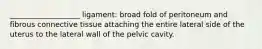 ___________________ ligament: broad fold of peritoneum and fibrous connective tissue attaching the entire lateral side of the uterus to the lateral wall of the pelvic cavity.