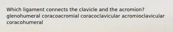 Which ligament connects the clavicle and the acromion? glenohumeral coracoacromial coracoclavicular acromioclavicular coracohumeral