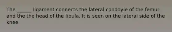 The ______ ligament connects the lateral condoyle of the femur and the the head of the fibula. It is seen on the lateral side of the knee