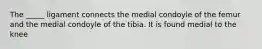 The _____ ligament connects the medial condoyle of the femur and the medial condoyle of the tibia. It is found medial to the knee