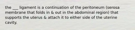 the ___ ligament is a continuation of the peritoneum (serosa membrane that folds in & out in the abdominal region) that supports the uterus & attach it to either side of the uterine cavity.